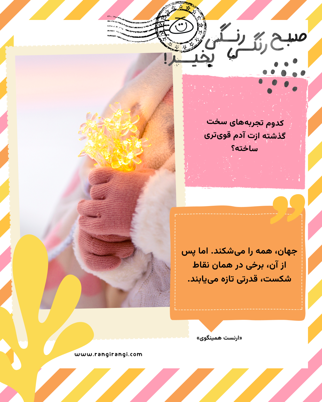 جهان، همه را می‌شکند. اما پس از آن، برخی در همان نقاط شکست، قدرتی تازه می‌یابند. «ارنست همینگوی»
سوال امروز: کدوم تجربه‌های سخت گذشته ازت آدم قوی‌تری ساخته؟
