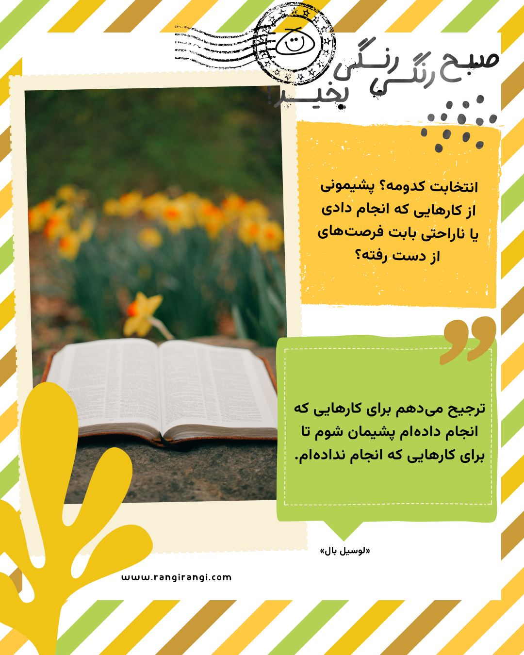 ترجیح میدهم برای کارهایی که انجام دادهام پشیمان شوم تا برای کارهایی که انجام ندادهام. «لوسیل بال»
سوال امروز: انتخابت کدومه؟ پشیمونی از کارهایی که انجام دادی یا ناراحتی بابت فرصتهای از دست رفته؟