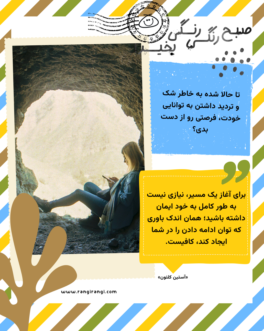 برای آغاز یک مسیر، نیازی نیست به طور کامل به خود ایمان داشته باشید؛ همان اندک باوری که توان ادامه دادن را در شما ایجاد کند، کافیست. «آستین کلئون»
سوال امروز: تا حالا شده به خاطر شک و تردید داشتن به توانایی خودت، فرصتی رو از دست بدی؟
