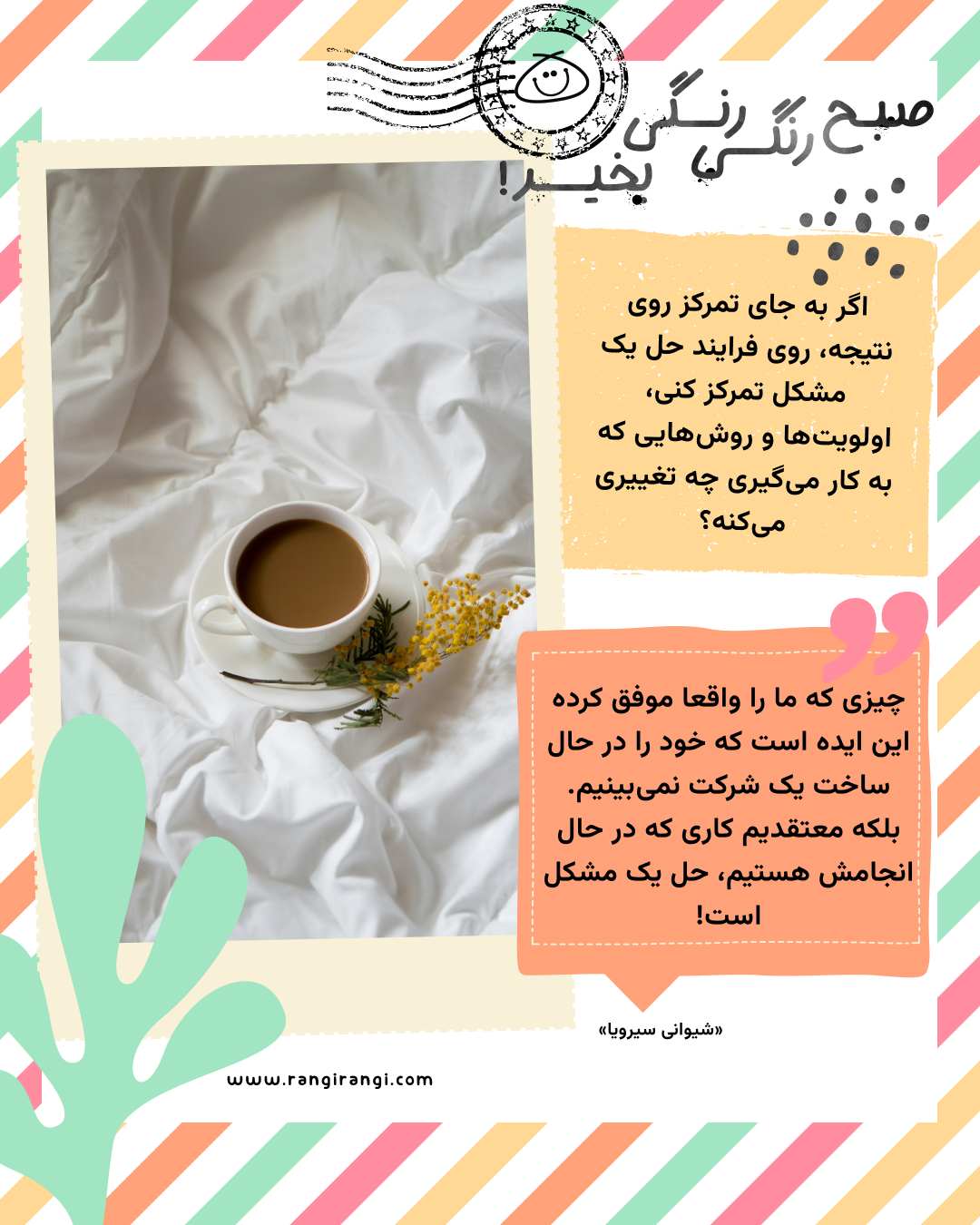 چیزی که ما را واقعا موفق کرده این ایده است که خود را در حال ساخت یک شرکت نمیبینیم. بلکه معتقدیم کاری که در حال انجامش هستیم، حل یک مشکل است! «شیوانی سیرویا»
سوال امروز: اگر به جای تمرکز روی نتیجه، روی فرایند حل یک مشکل تمرکز کنی، اولویتها و روشهایی که به کار میگیری چه تغییری میکنه؟