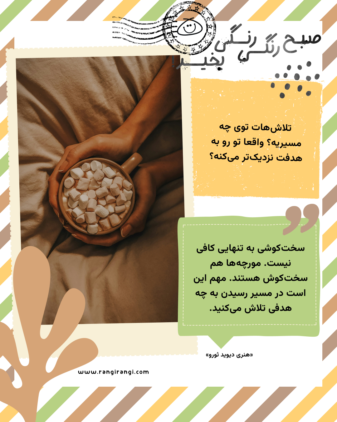 سختکوشی به تنهایی کافی نیست. مورچهها هم سختکوش هستند. مهم این است در مسیر رسیدن به چه هدفی تلاش میکنید. «هنری دیوید ثورو»
سوال امروز: تلاشهات توی چه مسیریه؟ واقعا تو رو به هدفت نزدیکتر میکنه؟