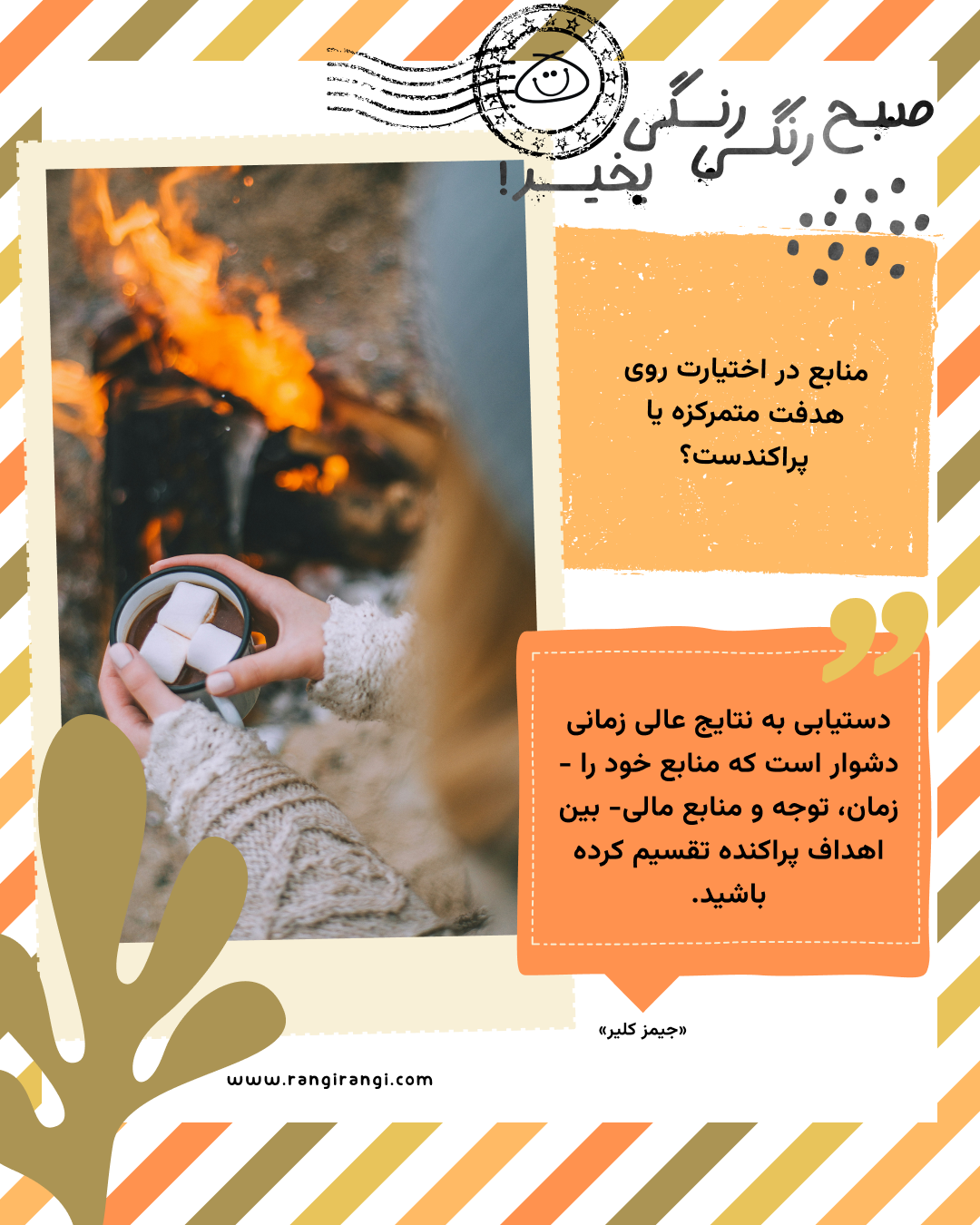 دستیابی به نتایج عالی زمانی دشوار است که منابع خود را -زمان، توجه و منابع مالی- بین اهداف پراکنده تقسیم کرده باشید. «جیمز کلیر»
سوال امروز: منابع در اختیارت روی هدفت متمرکزه یا پراکندست؟
