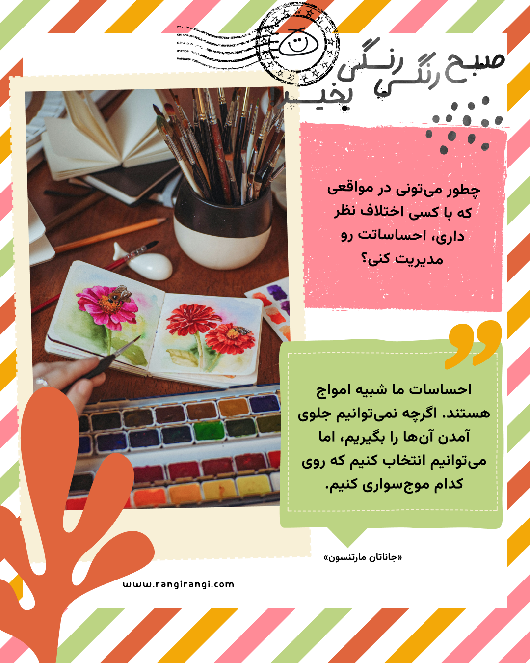 احساسات ما شبیه امواج هستند. اگرچه نمیتوانیم جلوی آمدن آنها را بگیریم، اما میتوانیم انتخاب کنیم که روی کدام موجسواری کنیم. «جاناتان مارتنسون»
سوال امروز: چطور میتونی در مواقعی که با کسی اختلاف نظر داری، احساساتت رو مدیریت کنی؟