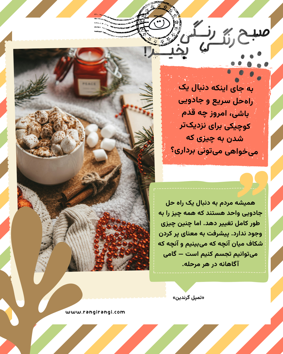 همیشه مردم به دنبال یک راه حل جادویی واحد هستند که همه چیز را به طور کامل تغییر دهد. اما چنین چیزی وجود ندارد. پیشرفت به معنای پر کردن شکاف میان آنچه که می‌بینیم و آنچه که می‌توانیم تجسم کنیم است — گامی آگاهانه در هر مرحله. «تمپل گرندین»
سوال امروز: به جای اینکه دنبال یک راه‌حل سریع و جادویی باشی، امروز چه قدم کوچیکی برای نزدیک‌تر شدن به چیزی که می‌خواهی می‌تونی برداری؟
