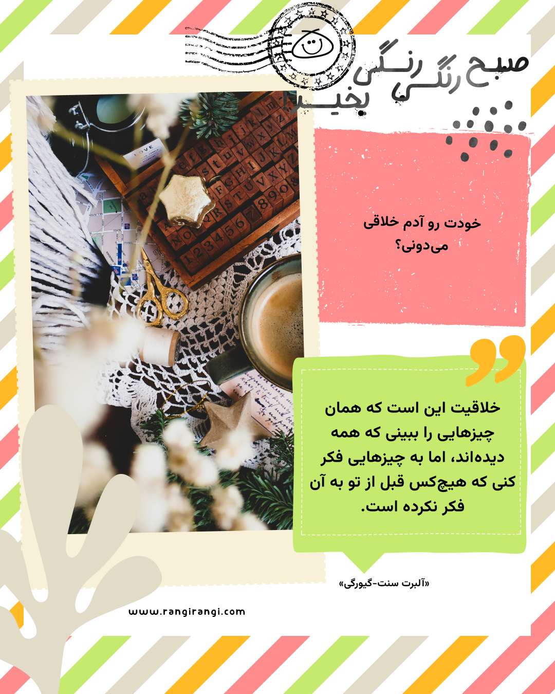 خلاقیت این است که همان چیزهایی را ببینی که همه دیدهاند، اما به چیزهایی فکر کنی که هیچکس قبل از تو به آن فکر نکرده است. «آلبرت سنت-گیورگی»
سوال امروز: خودت رو آدم خلاقی میدونی؟