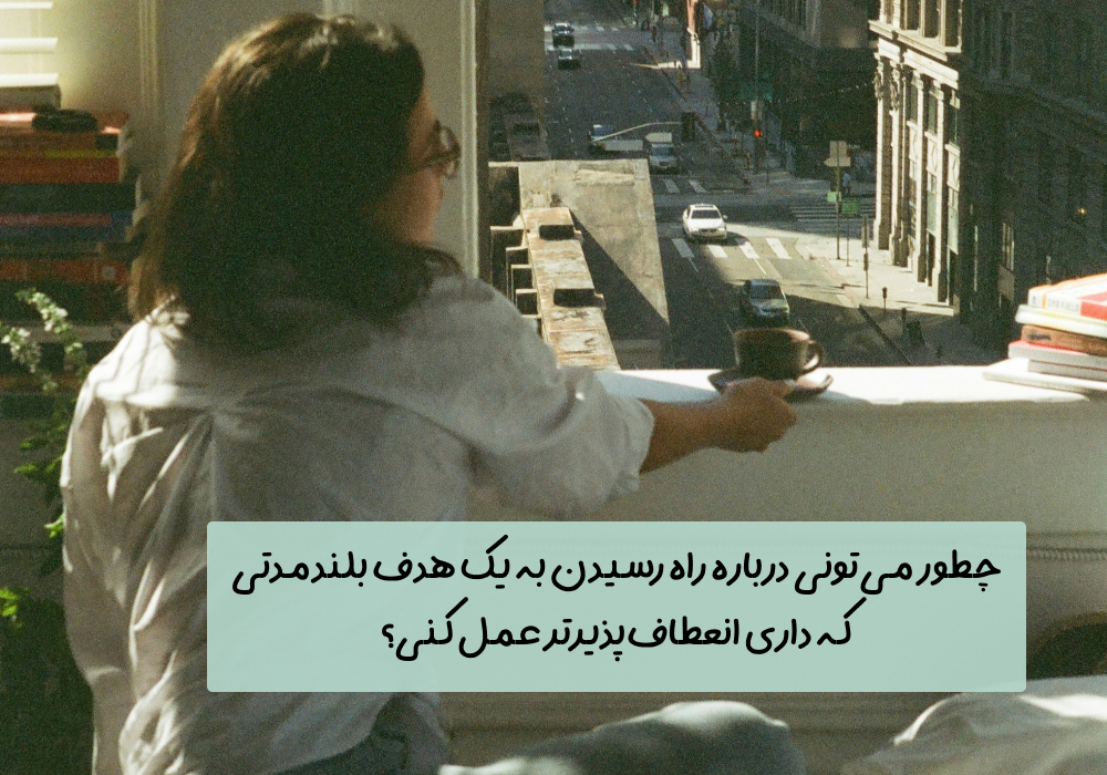 سوال امروز: چطور می‌تونی درباره راه رسیدن به یک هدف بلندمدتی که داری انعطاف‌پذیرتر عمل کنی؟